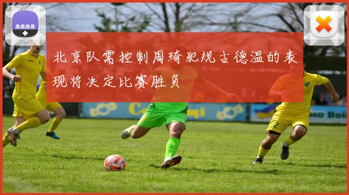 北京队需控制周琦犯规古德温的表现将决定比赛胜负