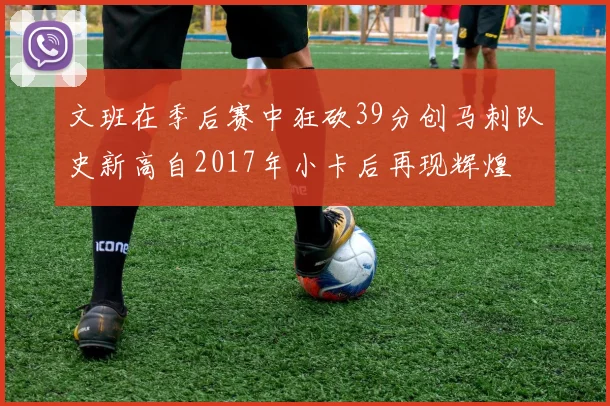 文班在季后赛中狂砍39分创马刺队史新高自2017年小卡后再现辉煌