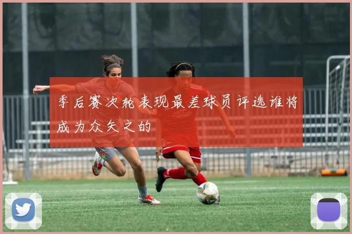 季后赛次轮表现最差球员评选谁将成为众矢之的