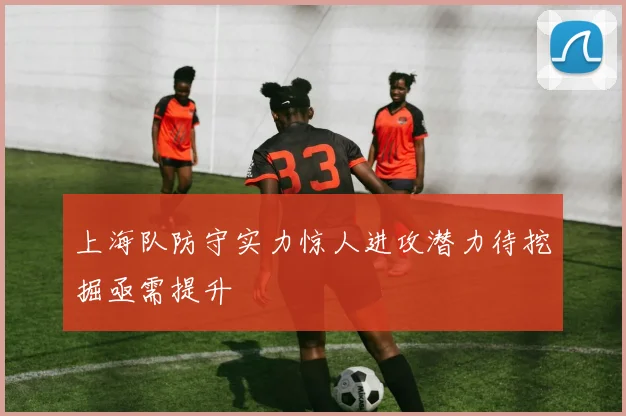 上海队防守实力惊人进攻潜力待挖掘亟需提升
