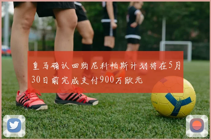 皇马确认回购尼科帕斯计划将在5月30日前完成支付900万欧元