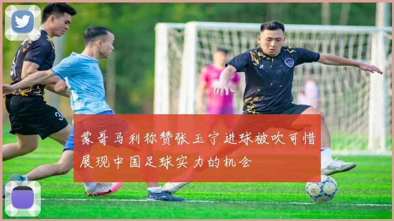 蒙哥马利称赞张玉宁进球被吹可惜展现中国足球实力的机会