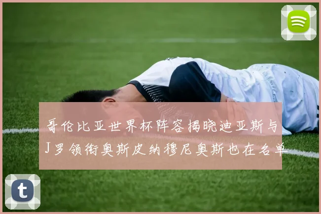 哥伦比亚世界杯阵容揭晓迪亚斯与J罗领衔奥斯皮纳穆尼奥斯也在名单中
